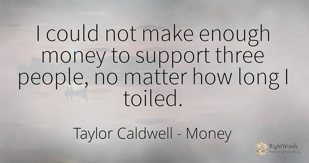 I could not make enough money to support three people, no... - Taylor Caldwell, quote about money, people
