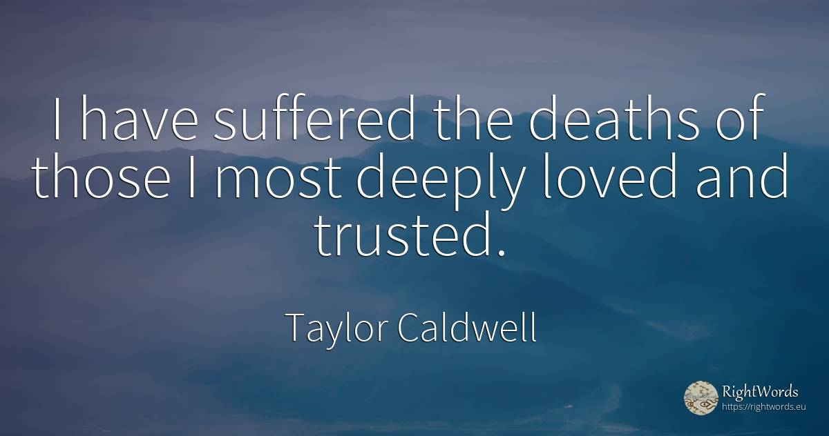 I have suffered the deaths of those I most deeply loved... - Taylor Caldwell
