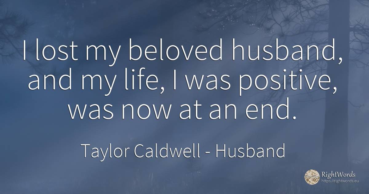 I lost my beloved husband, and my life, I was positive, ... - Taylor Caldwell, quote about husband, end, life