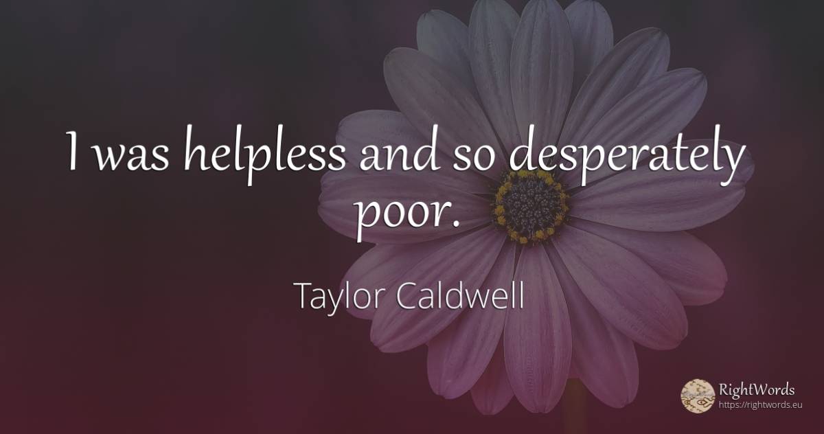 I was helpless and so desperately poor. - Taylor Caldwell