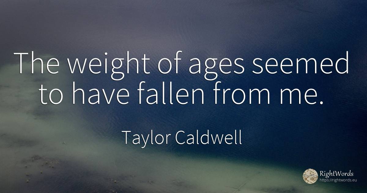 The weight of ages seemed to have fallen from me. - Taylor Caldwell