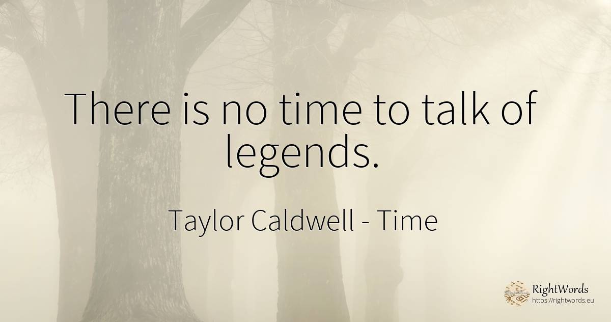 There is no time to talk of legends. - Taylor Caldwell, quote about time