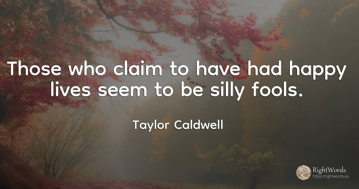 Those who claim to have had happy lives seem to be silly... - Taylor Caldwell, quote about happiness
