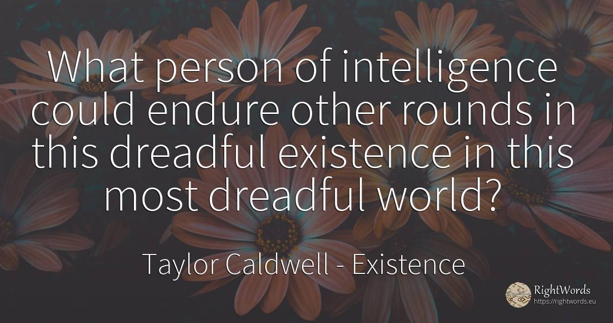 What person of intelligence could endure other rounds in... - Taylor Caldwell, quote about existence, intelligence, people, world