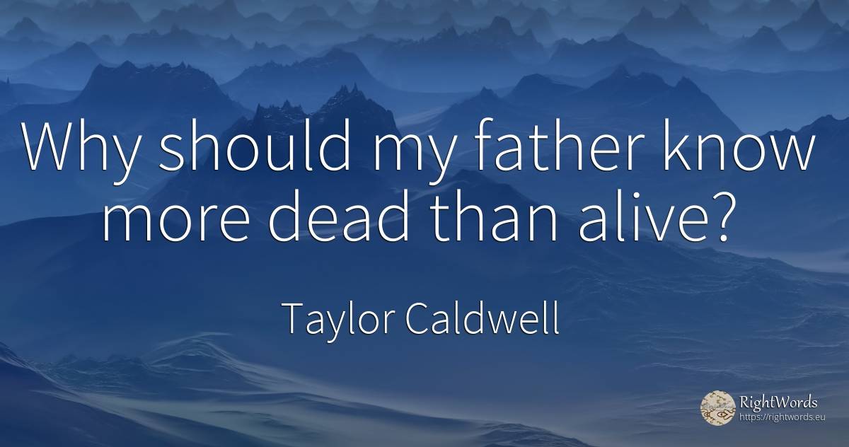 Why should my father know more dead than alive? - Taylor Caldwell