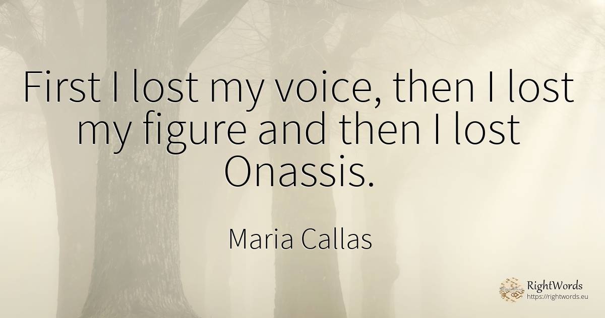 First I lost my voice, then I lost my figure and then I... - Maria Callas, quote about voice