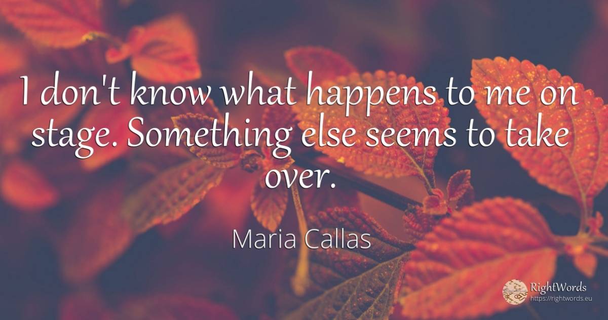 I don't know what happens to me on stage. Something else... - Maria Callas