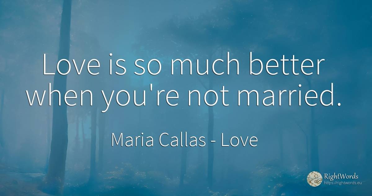 Love is so much better when you're not married. - Maria Callas, quote about love