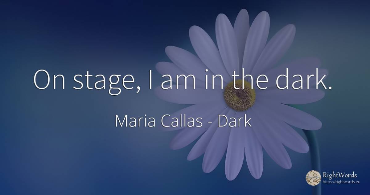 On stage, I am in the dark. - Maria Callas, quote about dark