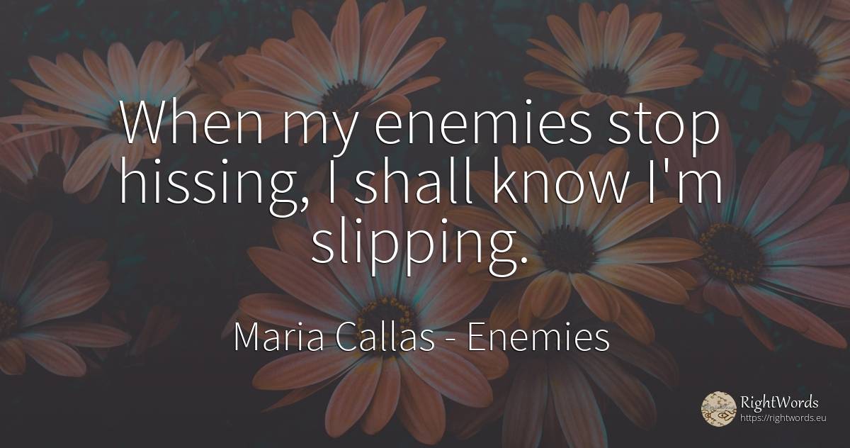 When my enemies stop hissing, I shall know I'm slipping. - Maria Callas, quote about enemies