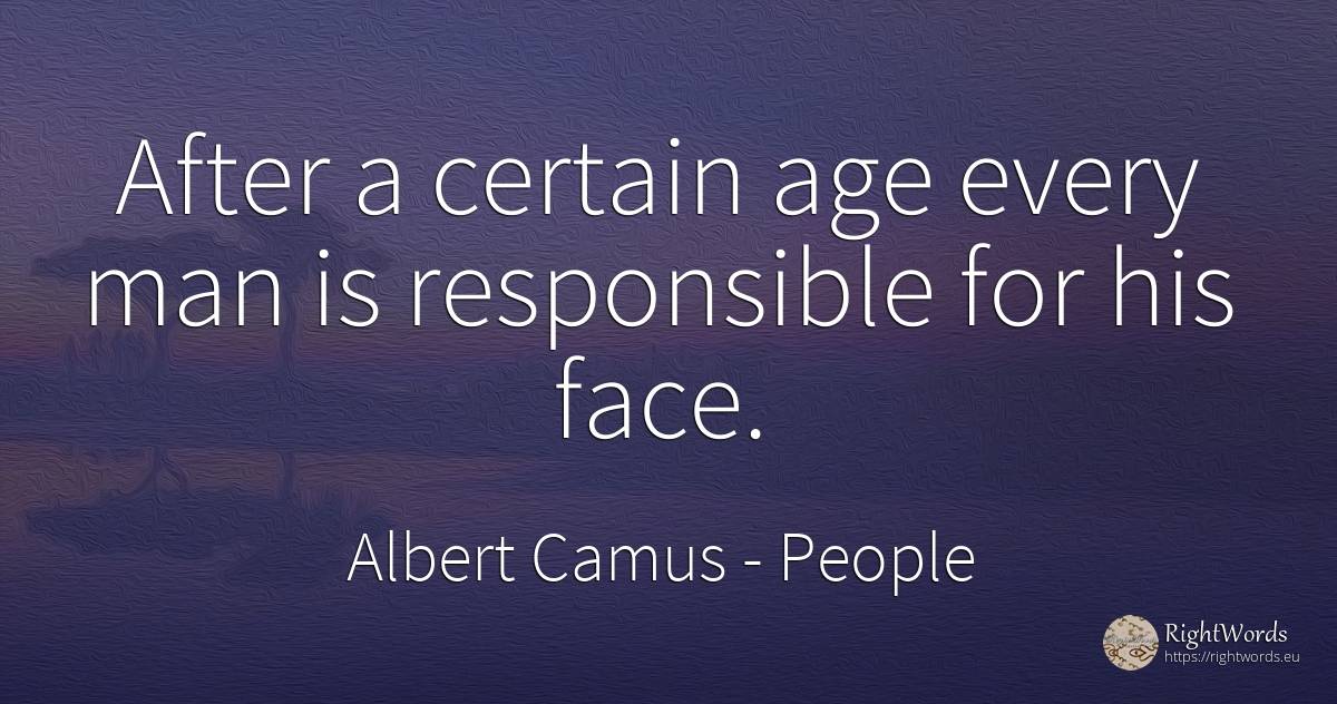 After a certain age every man is responsible for his face. - Albert Camus, quote about people, age, olderness, man, face