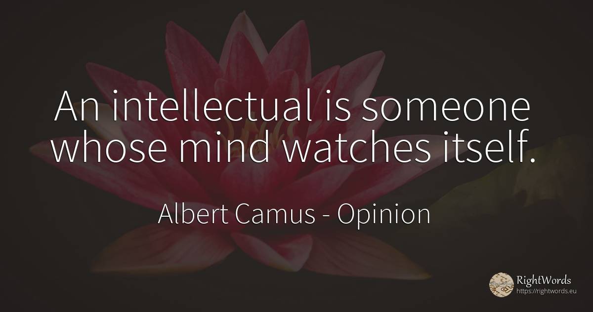 An intellectual is someone whose mind watches itself. - Albert Camus, quote about opinion, mind