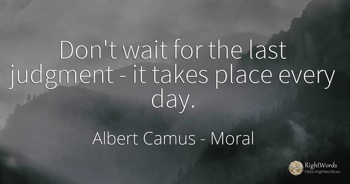 Don't wait for the last judgment - it takes place every day. - Albert Camus, quote about moral, judgment, day