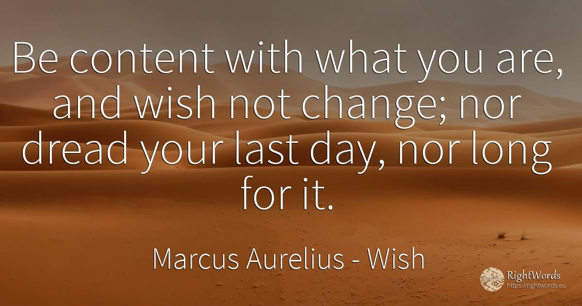 Be content with what you are, and wish not change; nor... - Marcus Aurelius (Marcus Catilius Severus), quote about wish, change, day