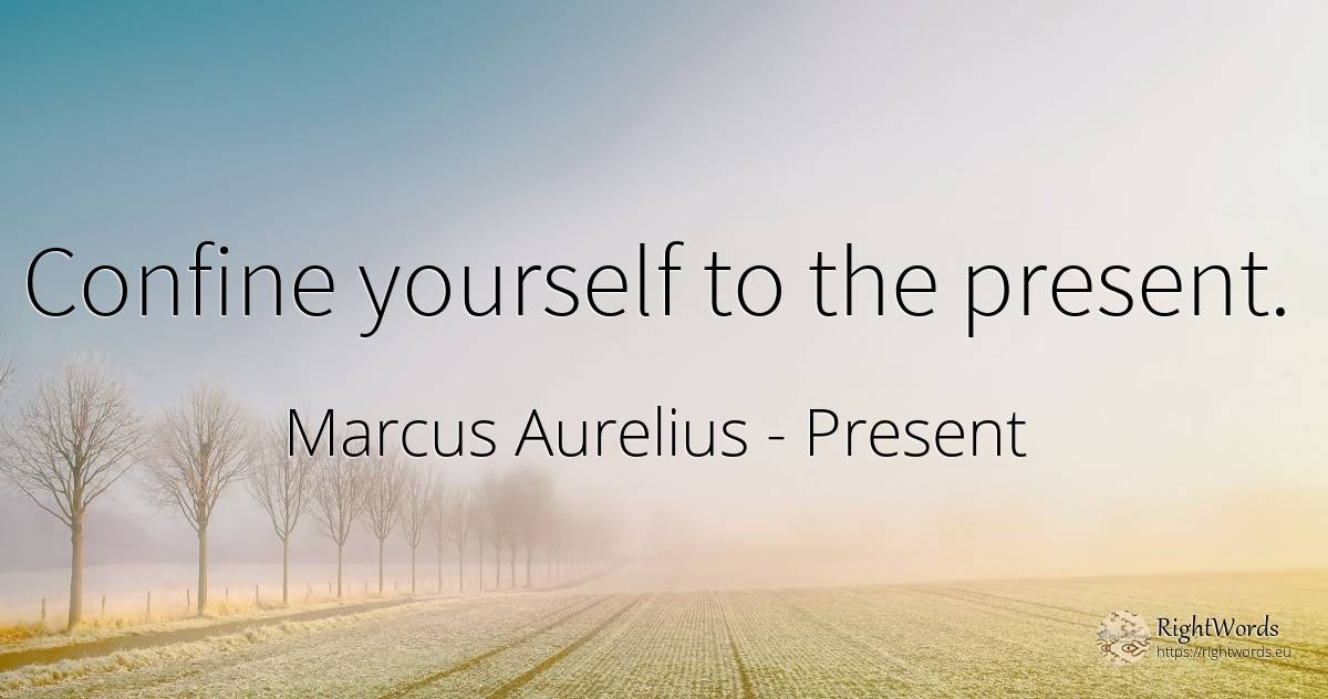 Confine yourself to the present. - Marcus Aurelius (Marcus Catilius Severus), quote about present