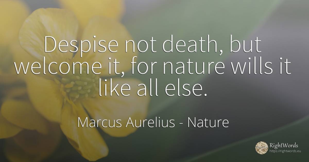 Despise not death, but welcome it, for nature wills it... - Marcus Aurelius (Marcus Catilius Severus), quote about nature, death