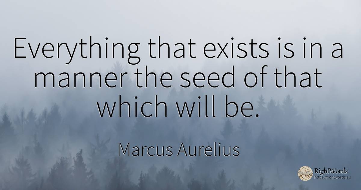 Everything that exists is in a manner the seed of that... - Marcus Aurelius (Marcus Catilius Severus)