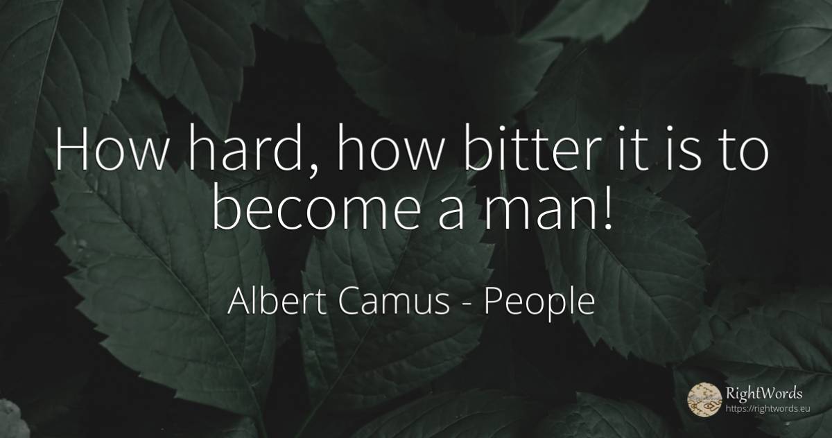 How hard, how bitter it is to become a man! - Albert Camus, quote about people, bitter, man