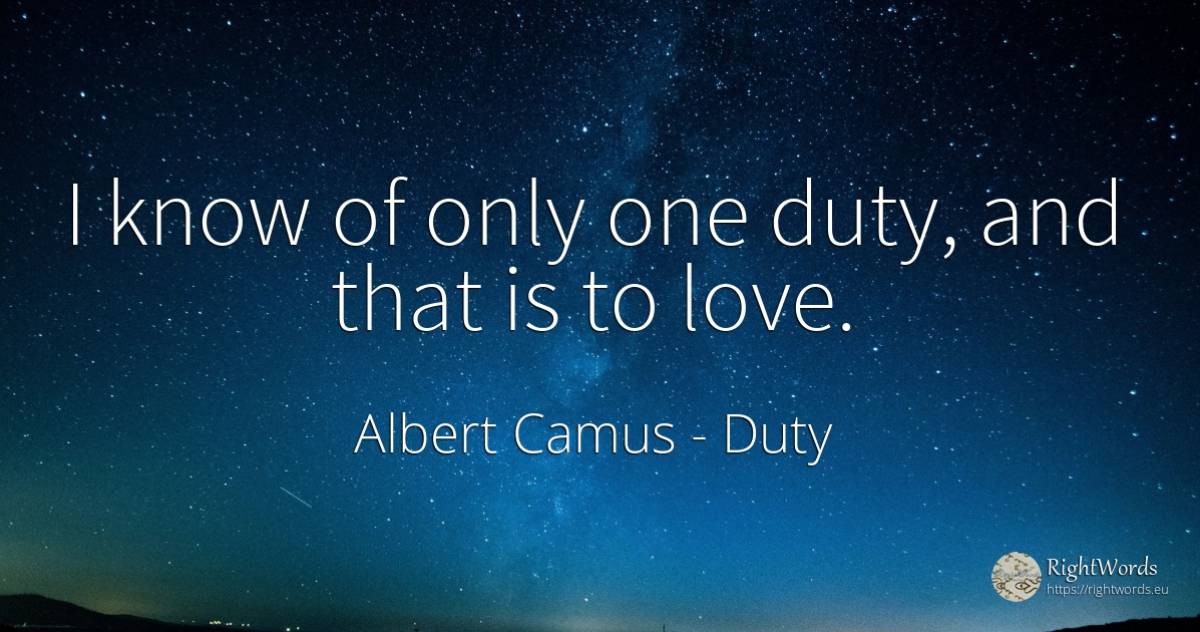 I know of only one duty, and that is to love. - Albert Camus, quote about duty, love