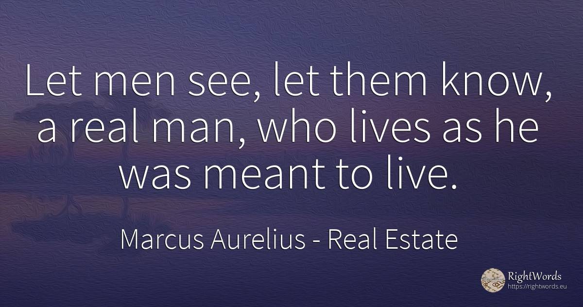 Let men see, let them know, a real man, who lives as he... - Marcus Aurelius (Marcus Catilius Severus), quote about man, real estate