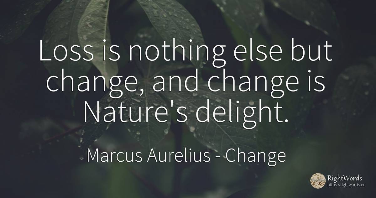 Loss is nothing else but change, and change is Nature's... - Marcus Aurelius (Marcus Catilius Severus), quote about change, nature, nothing