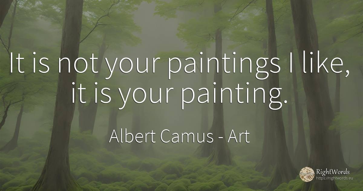 It is not your paintings I like, it is your painting. - Albert Camus, quote about art, painting
