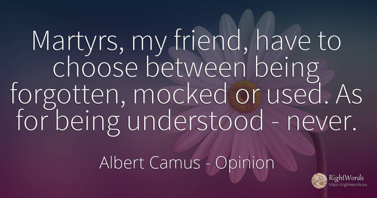Martyrs, my friend, have to choose between being... - Albert Camus, quote about opinion, being
