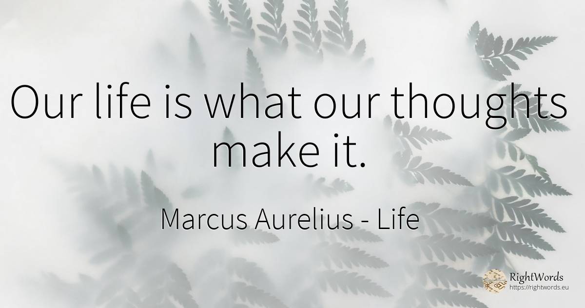 Our life is what our thoughts make it. - Marcus Aurelius (Marcus Catilius Severus), quote about life
