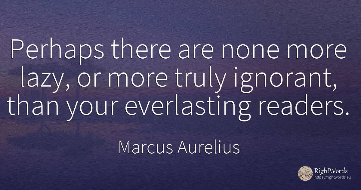 Perhaps there are none more lazy, or more truly ignorant, ... - Marcus Aurelius (Marcus Catilius Severus)