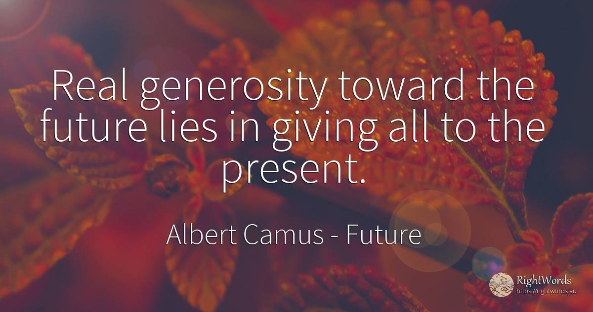Real generosity toward the future lies in giving all to... - Albert Camus, quote about future, generosity, present, real estate