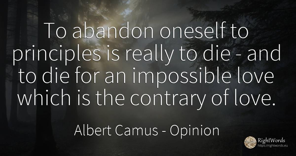 To abandon oneself to principles is really to die - and... - Albert Camus, quote about opinion, impossible, love
