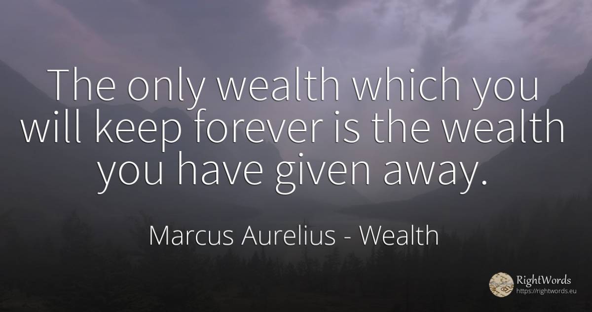 The only wealth which you will keep forever is the wealth... - Marcus Aurelius (Marcus Catilius Severus), quote about wealth