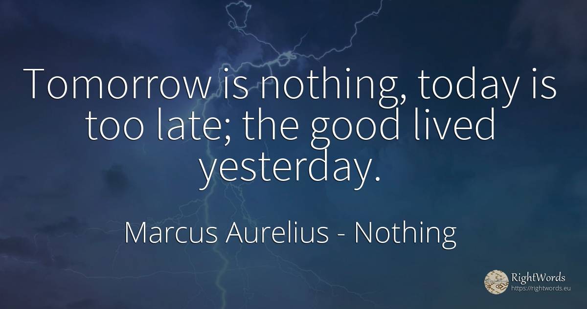 Tomorrow is nothing, today is too late; the good lived... - Marcus Aurelius (Marcus Catilius Severus), quote about nothing, good, good luck