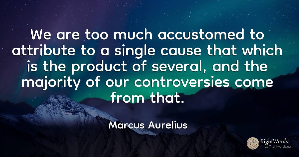 We are too much accustomed to attribute to a single cause... - Marcus Aurelius (Marcus Catilius Severus)