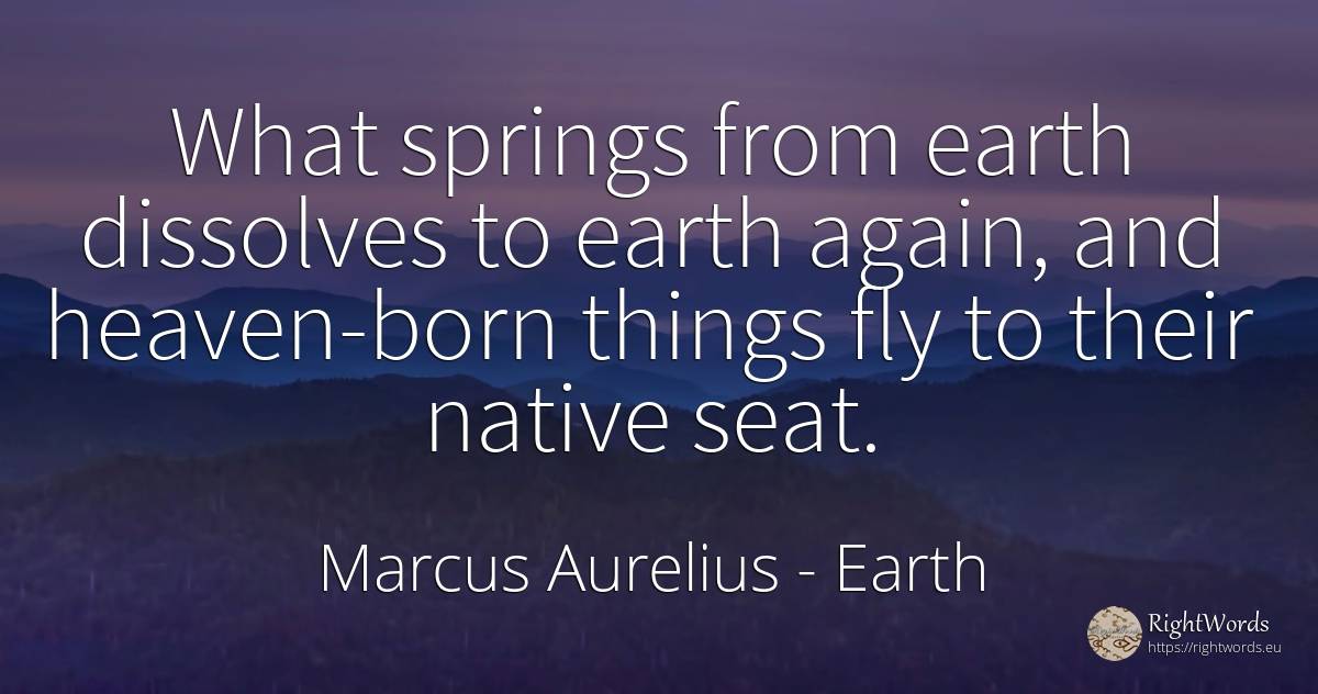 What springs from earth dissolves to earth again, and... - Marcus Aurelius (Marcus Catilius Severus), quote about earth, things