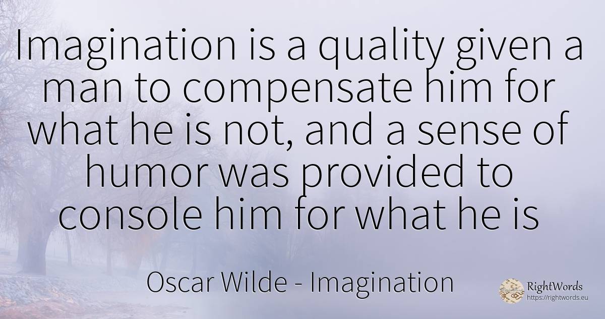 Imagination is a quality given a man to compensate him... - Oscar Wilde, quote about imagination, humor, quality, common sense, sense, man