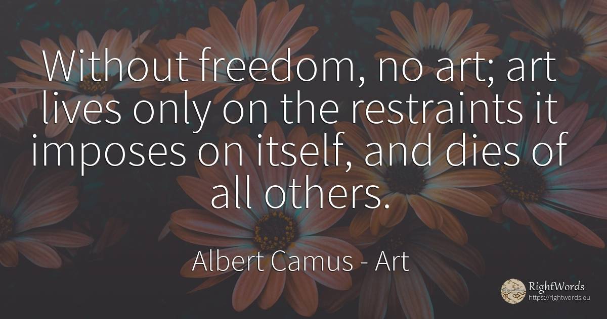 Without freedom, no art; art lives only on the restraints... - Albert Camus, quote about art, magic