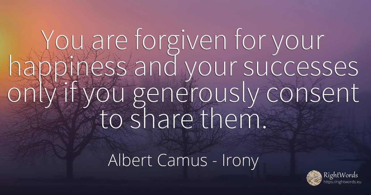 You are forgiven for your happiness and your successes... - Albert Camus, quote about irony, happiness