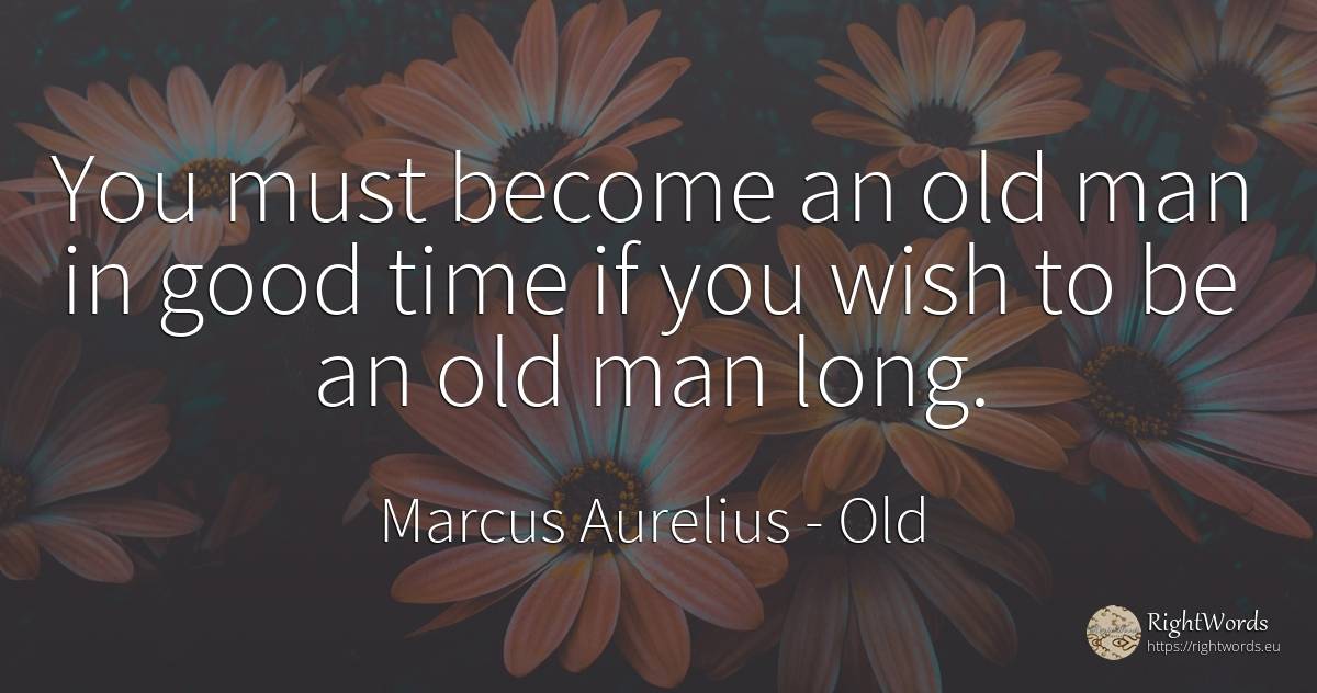 You must become an old man in good time if you wish to be... - Marcus Aurelius (Marcus Catilius Severus), quote about old, olderness, wish, man, good, good luck, time