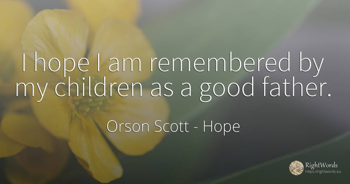 I hope I am remembered by my children as a good father. - Orson Scott, quote about hope, children, good, good luck