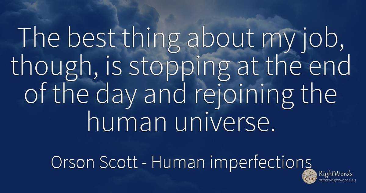 The best thing about my job, though, is stopping at the... - Orson Scott, quote about human imperfections, end, things, day
