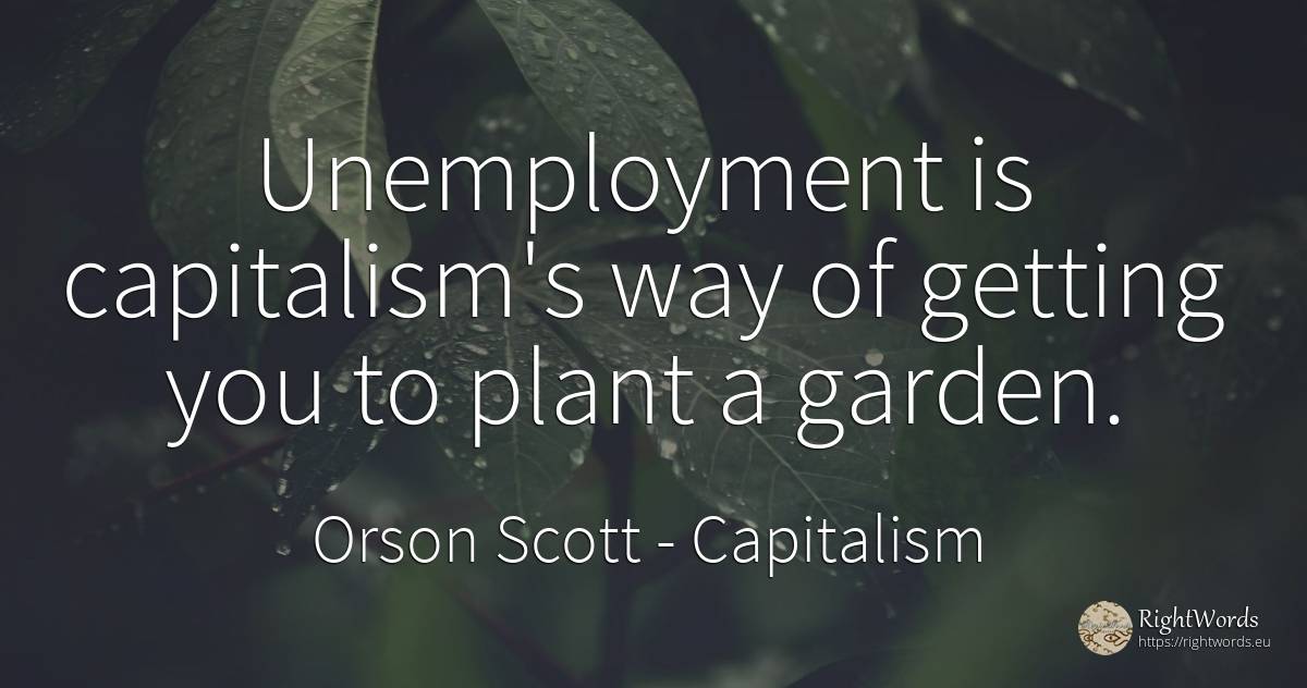Unemployment is capitalism's way of getting you to plant... - Orson Scott, quote about capitalism, garden
