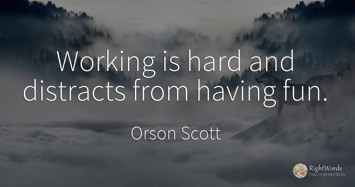 Working is hard and distracts from having fun. - Orson Scott