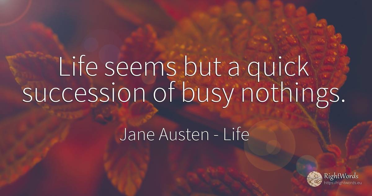 Life seems but a quick succession of busy nothings. - Jane Austen, quote about life