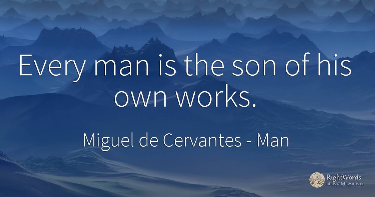 Every man is the son of his own works. - Miguel de Cervantes, quote about man