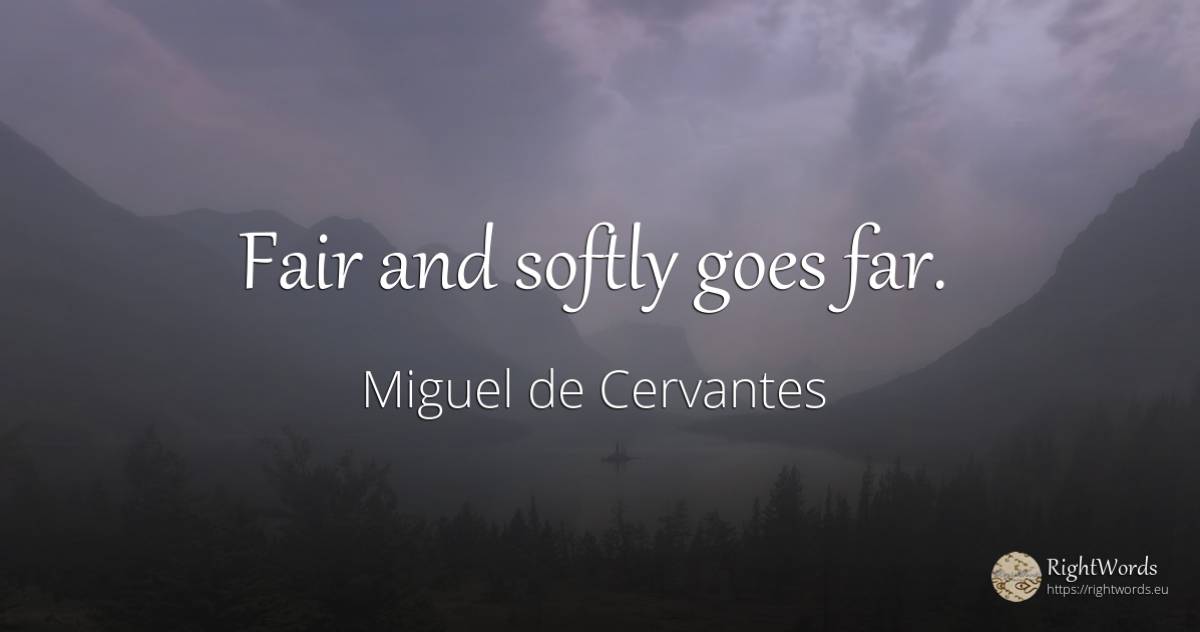Fair and softly goes far. - Miguel de Cervantes