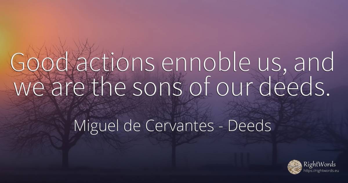 Good actions ennoble us, and we are the sons of our deeds. - Miguel de Cervantes, quote about deeds, good, good luck