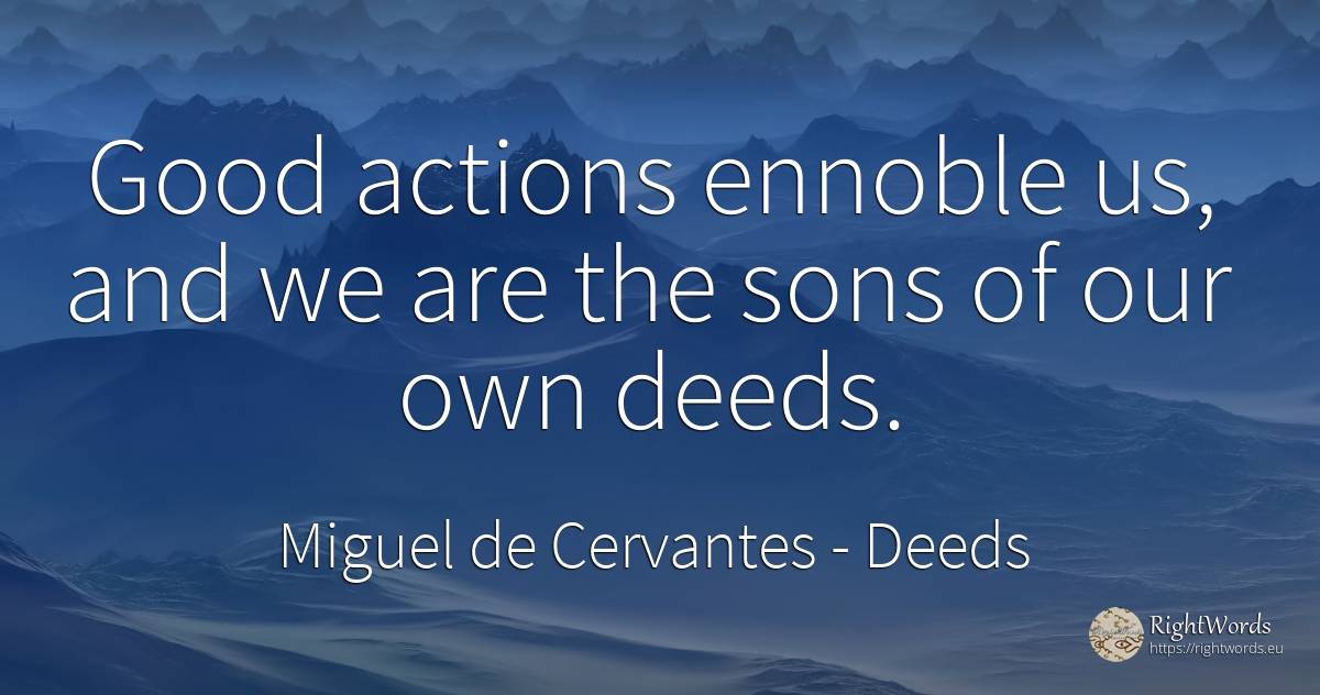 Good actions ennoble us, and we are the sons of our own... - Miguel de Cervantes, quote about deeds, good, good luck