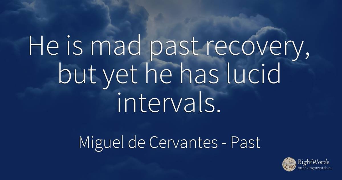 He is mad past recovery, but yet he has lucid intervals. - Miguel de Cervantes, quote about past
