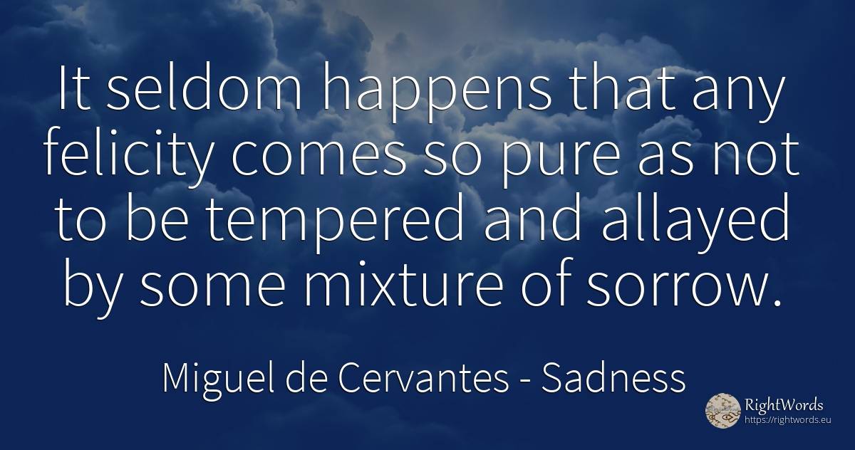 It seldom happens that any felicity comes so pure as not... - Miguel de Cervantes, quote about sadness